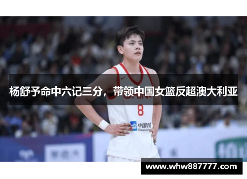 杨舒予命中六记三分，带领中国女篮反超澳大利亚